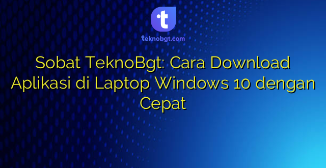 Sobat TeknoBgt: Cara Download Aplikasi di Laptop Windows 10 dengan Cepat