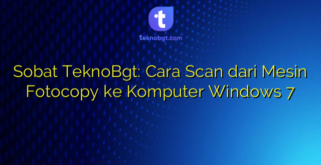 Sobat TeknoBgt: Cara Scan dari Mesin Fotocopy ke Komputer Windows 7