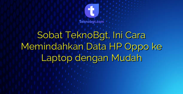 Sobat TeknoBgt, Ini Cara Memindahkan Data HP Oppo ke Laptop dengan Mudah