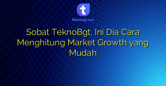 Sobat TeknoBgt, Ini Dia Cara Menghitung Market Growth yang Mudah