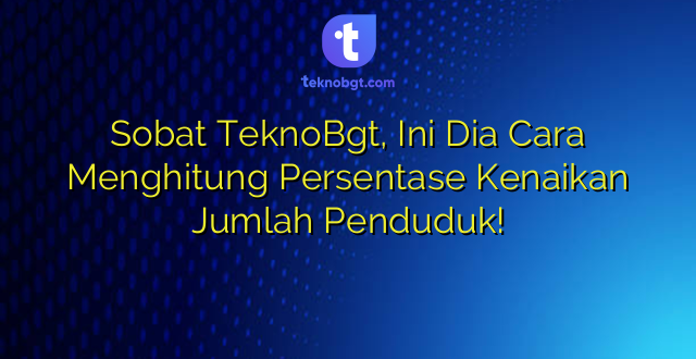 Sobat TeknoBgt, Ini Dia Cara Menghitung Persentase Kenaikan Jumlah Penduduk!