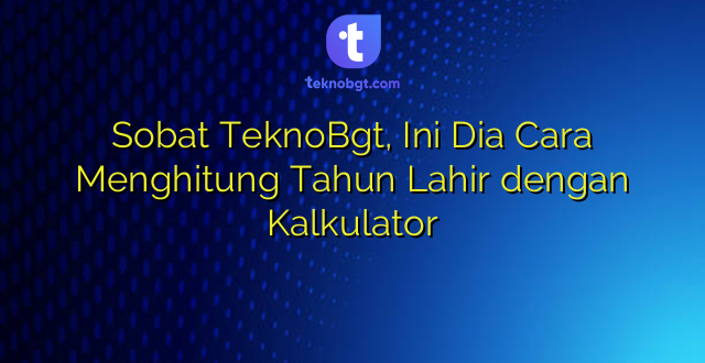 Sobat TeknoBgt, Ini Dia Cara Menghitung Tahun Lahir dengan Kalkulator