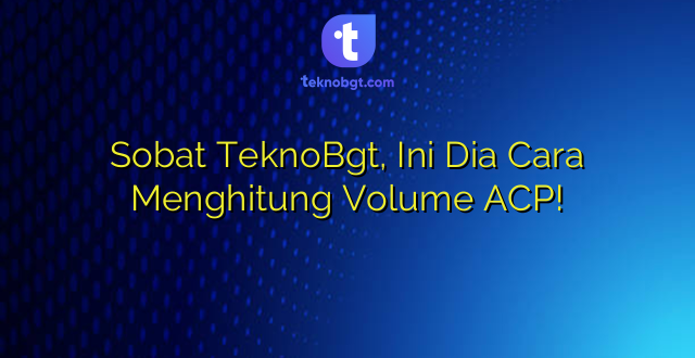 Sobat TeknoBgt, Ini Dia Cara Menghitung Volume ACP!