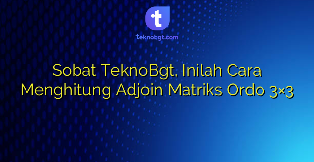 Sobat TeknoBgt, Inilah Cara Menghitung Adjoin Matriks Ordo 3×3