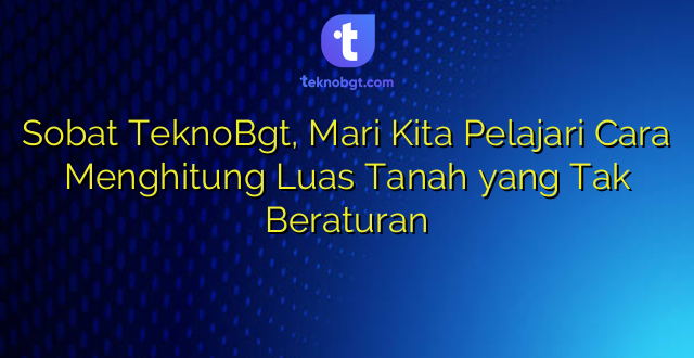 Sobat TeknoBgt, Mari Kita Pelajari Cara Menghitung Luas Tanah yang Tak Beraturan