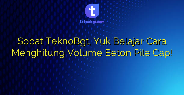 Sobat TeknoBgt, Yuk Belajar Cara Menghitung Volume Beton Pile Cap!