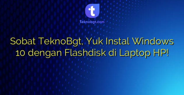Sobat TeknoBgt, Yuk Instal Windows 10 dengan Flashdisk di Laptop HP!