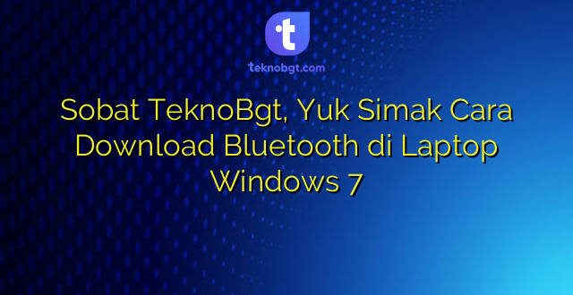Sobat TeknoBgt, Yuk Simak Cara Download Bluetooth di Laptop Windows 7