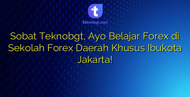 Sobat Teknobgt, Ayo Belajar Forex di Sekolah Forex Daerah Khusus Ibukota Jakarta!