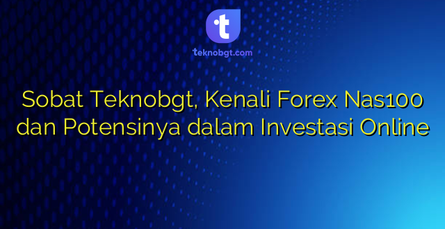 Sobat Teknobgt, Kenali Forex Nas100 dan Potensinya dalam Investasi Online