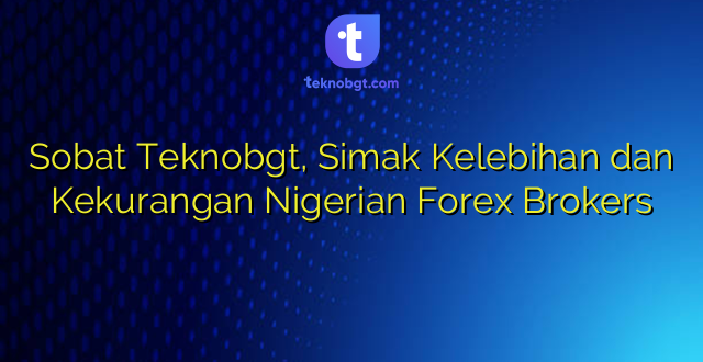 Sobat Teknobgt, Simak Kelebihan dan Kekurangan Nigerian Forex Brokers