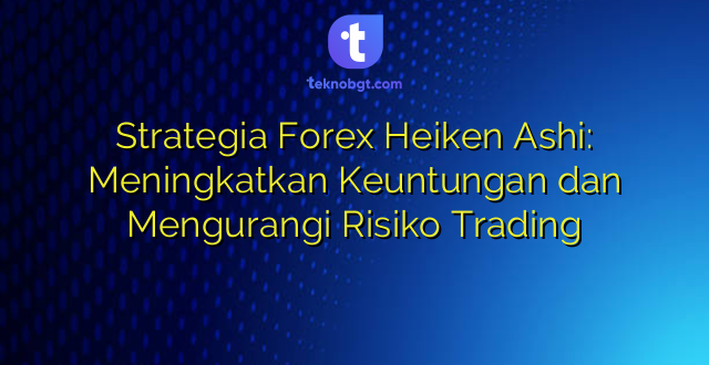 Strategia Forex Heiken Ashi: Meningkatkan Keuntungan dan Mengurangi Risiko Trading