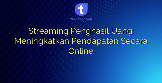 Streaming Penghasil Uang: Meningkatkan Pendapatan Secara Online