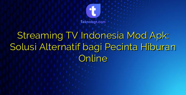 Streaming TV Indonesia Mod Apk: Solusi Alternatif bagi Pecinta Hiburan Online