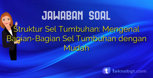 Struktur Sel Tumbuhan: Mengenal Bagian-Bagian Sel Tumbuhan dengan Mudah