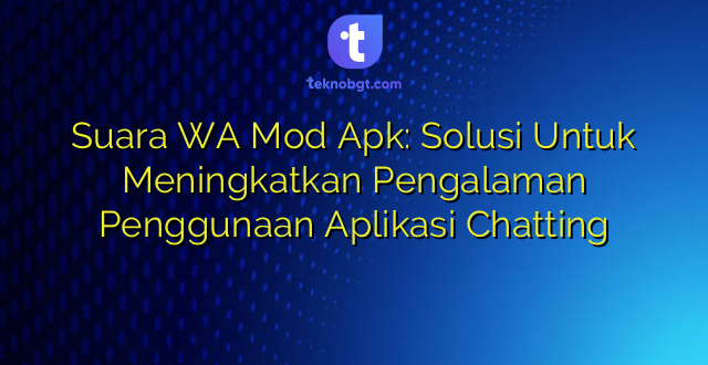 Suara WA Mod Apk: Solusi Untuk Meningkatkan Pengalaman Penggunaan Aplikasi Chatting