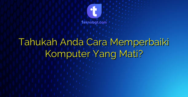 Tahukah Anda Cara Memperbaiki Komputer Yang Mati?