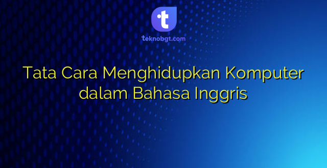 Tata Cara Menghidupkan Komputer dalam Bahasa Inggris
