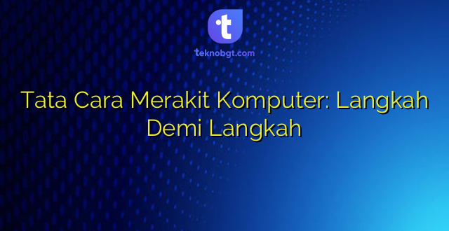 Tata Cara Merakit Komputer: Langkah Demi Langkah