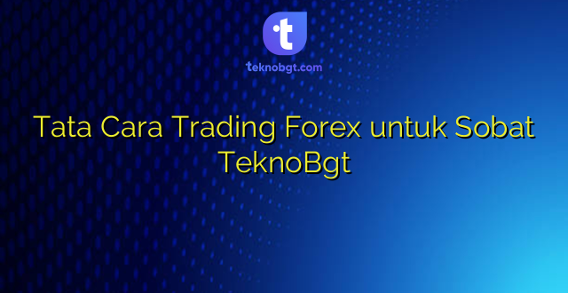 Tata Cara Trading Forex untuk Sobat TeknoBgt