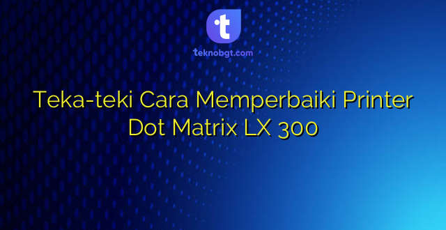 Teka-teki Cara Memperbaiki Printer Dot Matrix LX 300