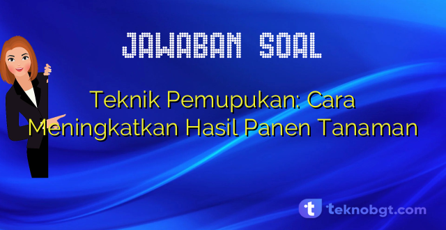 Teknik Pemupukan: Cara Meningkatkan Hasil Panen Tanaman