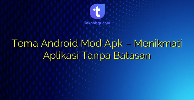 Tema Android Mod Apk – Menikmati Aplikasi Tanpa Batasan