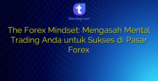 The Forex Mindset: Mengasah Mental Trading Anda untuk Sukses di Pasar Forex