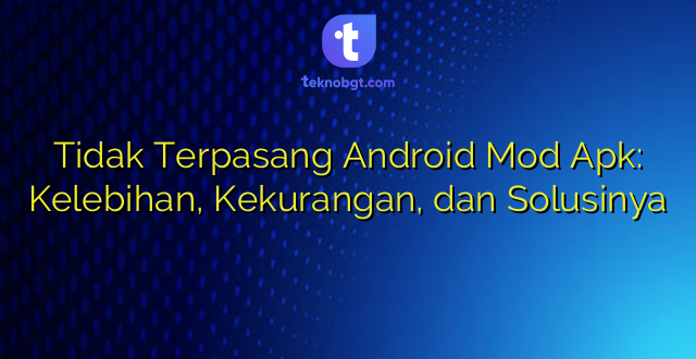 Tidak Terpasang Android Mod Apk: Kelebihan, Kekurangan, dan Solusinya