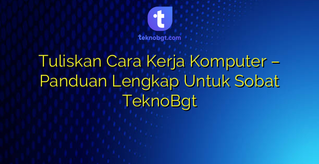 Tuliskan Cara Kerja Komputer – Panduan Lengkap Untuk Sobat TeknoBgt