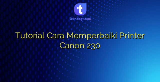 Tutorial Cara Memperbaiki Printer Canon 230