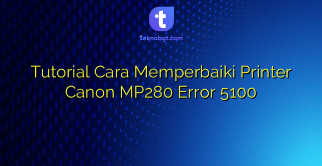 Tutorial Cara Memperbaiki Printer Canon MP280 Error 5100
