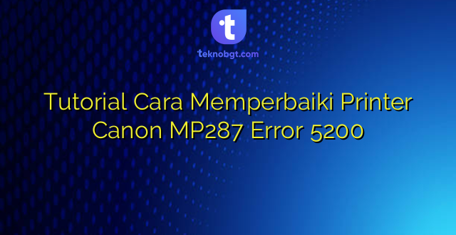 Tutorial Cara Memperbaiki Printer Canon MP287 Error 5200