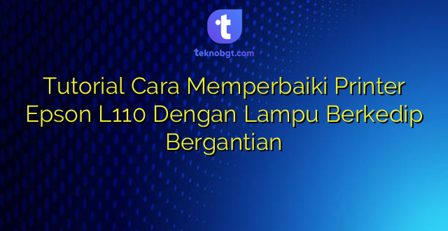Tutorial Cara Memperbaiki Printer Epson L110 Dengan Lampu Berkedip Bergantian