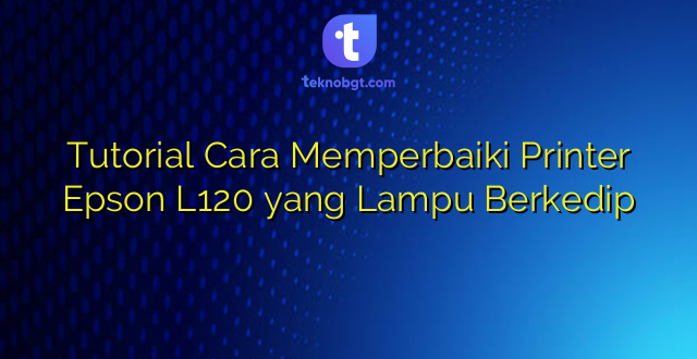 Tutorial Cara Memperbaiki Printer Epson L120 yang Lampu Berkedip