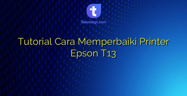 Tutorial Cara Memperbaiki Printer Epson T13