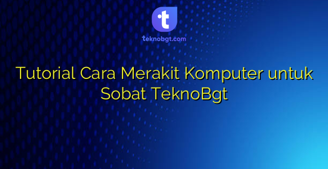 Tutorial Cara Merakit Komputer untuk Sobat TeknoBgt