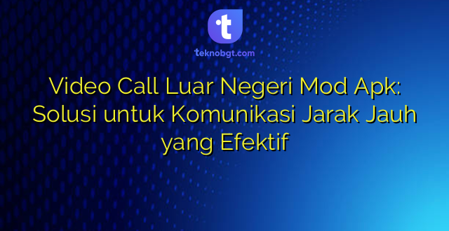 Video Call Luar Negeri Mod Apk: Solusi untuk Komunikasi Jarak Jauh yang Efektif