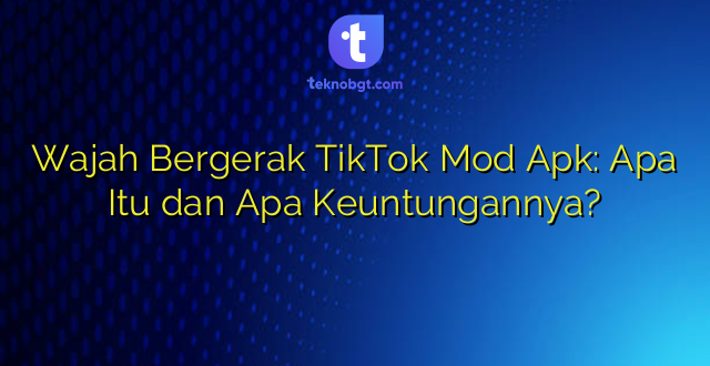 Wajah Bergerak TikTok Mod Apk: Apa Itu dan Apa Keuntungannya?