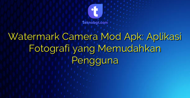 Watermark Camera Mod Apk: Aplikasi Fotografi yang Memudahkan Pengguna