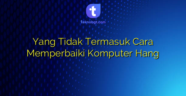 Yang Tidak Termasuk Cara Memperbaiki Komputer Hang