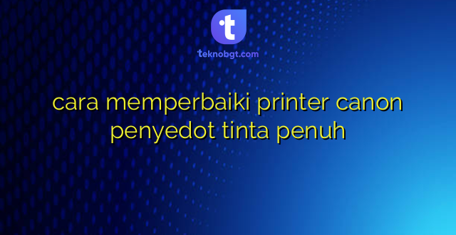 cara memperbaiki printer canon penyedot tinta penuh