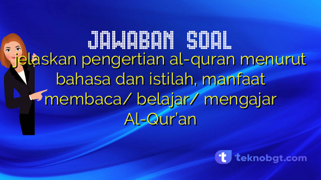 jelaskan pengertian al-quran menurut bahasa dan istilah, manfaat membaca/ belajar/ mengajar Al-Qur’an
